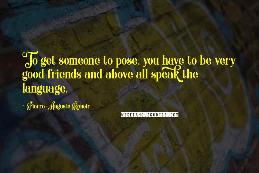 Pierre-Auguste Renoir Quotes: To get someone to pose, you have to be very good friends and above all speak the language.