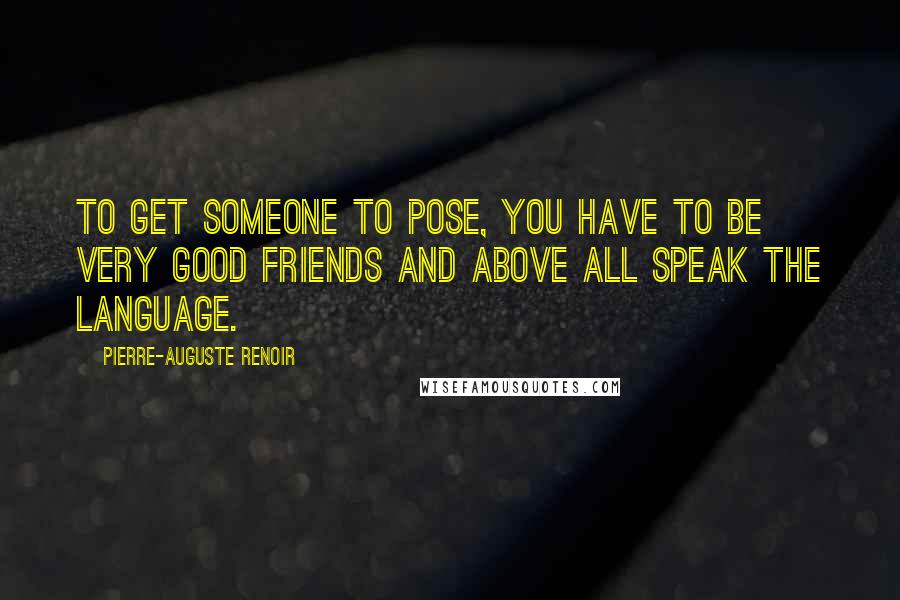 Pierre-Auguste Renoir Quotes: To get someone to pose, you have to be very good friends and above all speak the language.