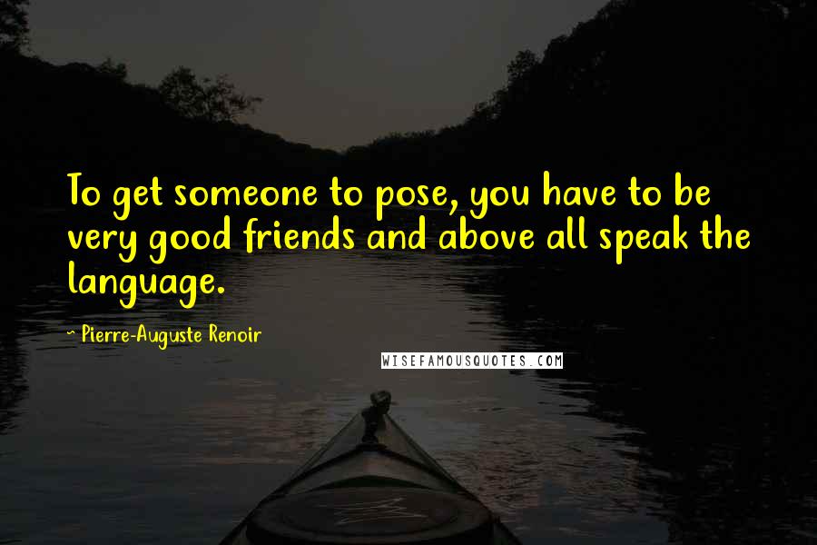 Pierre-Auguste Renoir Quotes: To get someone to pose, you have to be very good friends and above all speak the language.