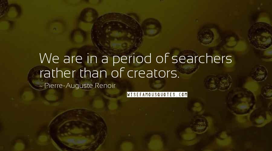 Pierre-Auguste Renoir Quotes: We are in a period of searchers rather than of creators.
