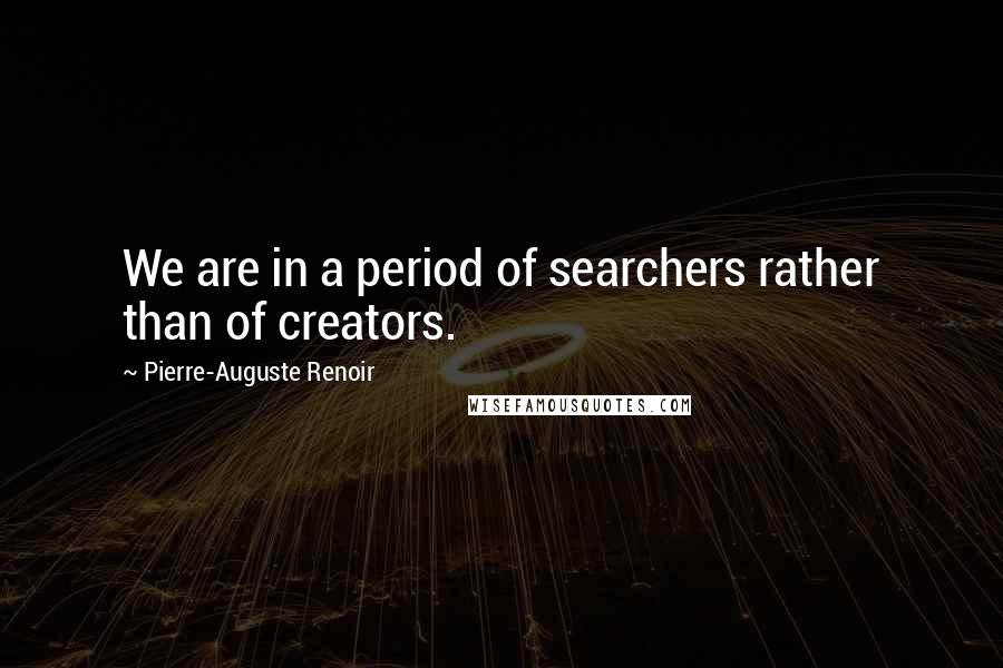 Pierre-Auguste Renoir Quotes: We are in a period of searchers rather than of creators.