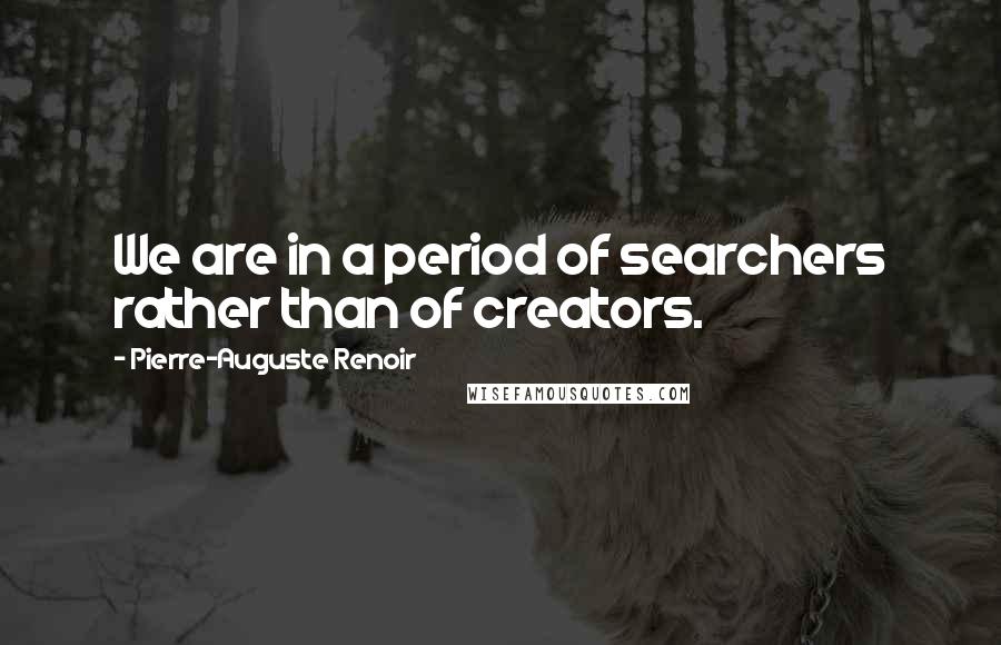 Pierre-Auguste Renoir Quotes: We are in a period of searchers rather than of creators.