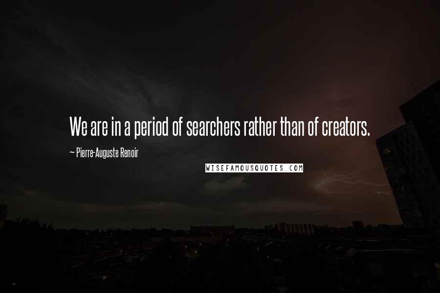 Pierre-Auguste Renoir Quotes: We are in a period of searchers rather than of creators.