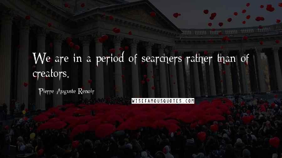 Pierre-Auguste Renoir Quotes: We are in a period of searchers rather than of creators.