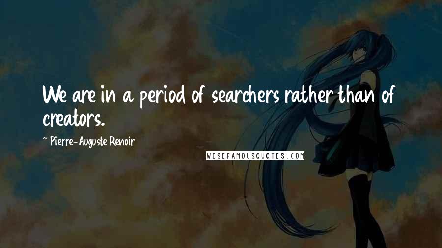 Pierre-Auguste Renoir Quotes: We are in a period of searchers rather than of creators.