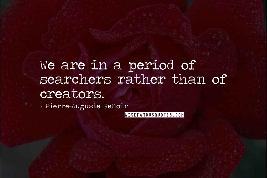 Pierre-Auguste Renoir Quotes: We are in a period of searchers rather than of creators.