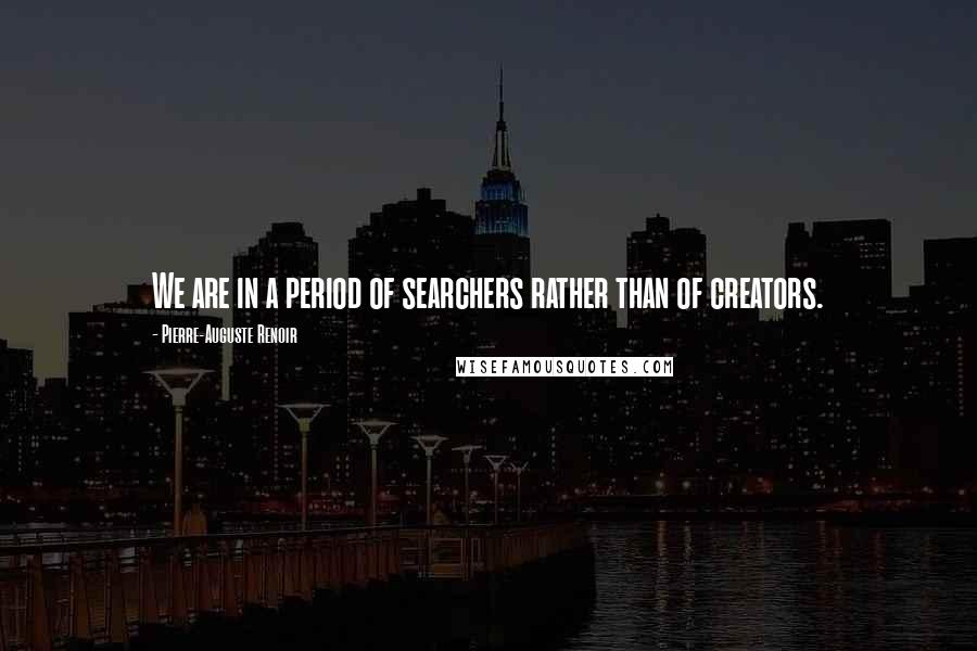 Pierre-Auguste Renoir Quotes: We are in a period of searchers rather than of creators.