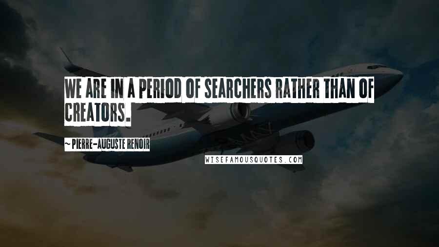 Pierre-Auguste Renoir Quotes: We are in a period of searchers rather than of creators.