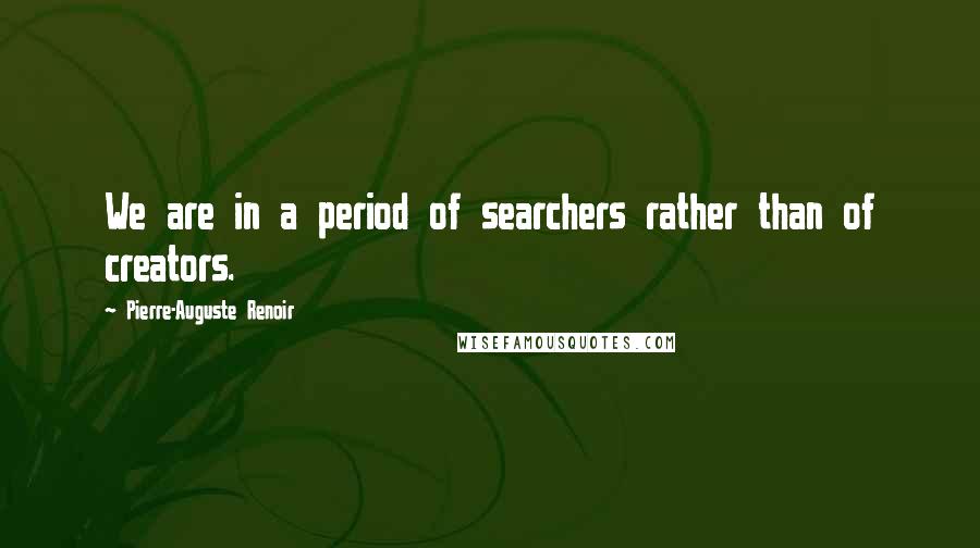 Pierre-Auguste Renoir Quotes: We are in a period of searchers rather than of creators.