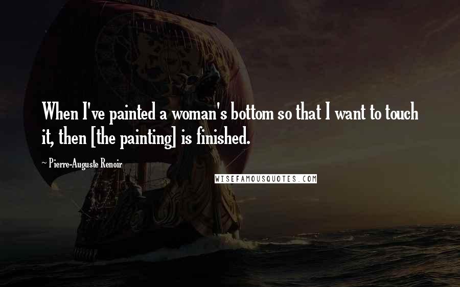Pierre-Auguste Renoir Quotes: When I've painted a woman's bottom so that I want to touch it, then [the painting] is finished.