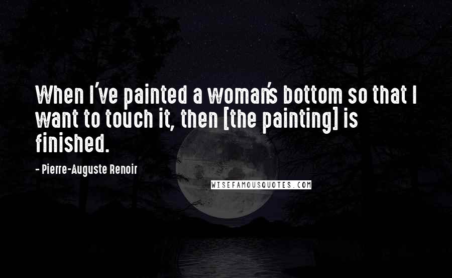 Pierre-Auguste Renoir Quotes: When I've painted a woman's bottom so that I want to touch it, then [the painting] is finished.