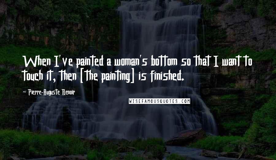 Pierre-Auguste Renoir Quotes: When I've painted a woman's bottom so that I want to touch it, then [the painting] is finished.