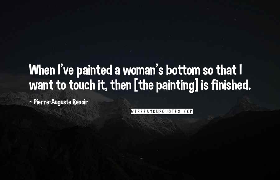 Pierre-Auguste Renoir Quotes: When I've painted a woman's bottom so that I want to touch it, then [the painting] is finished.