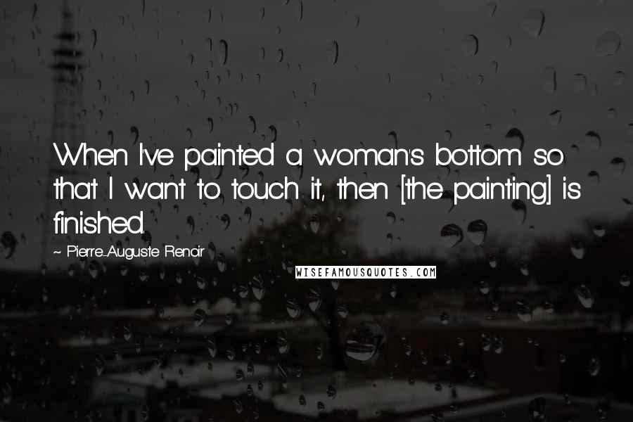 Pierre-Auguste Renoir Quotes: When I've painted a woman's bottom so that I want to touch it, then [the painting] is finished.