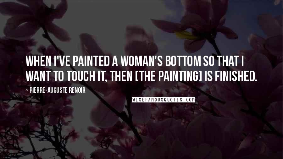 Pierre-Auguste Renoir Quotes: When I've painted a woman's bottom so that I want to touch it, then [the painting] is finished.
