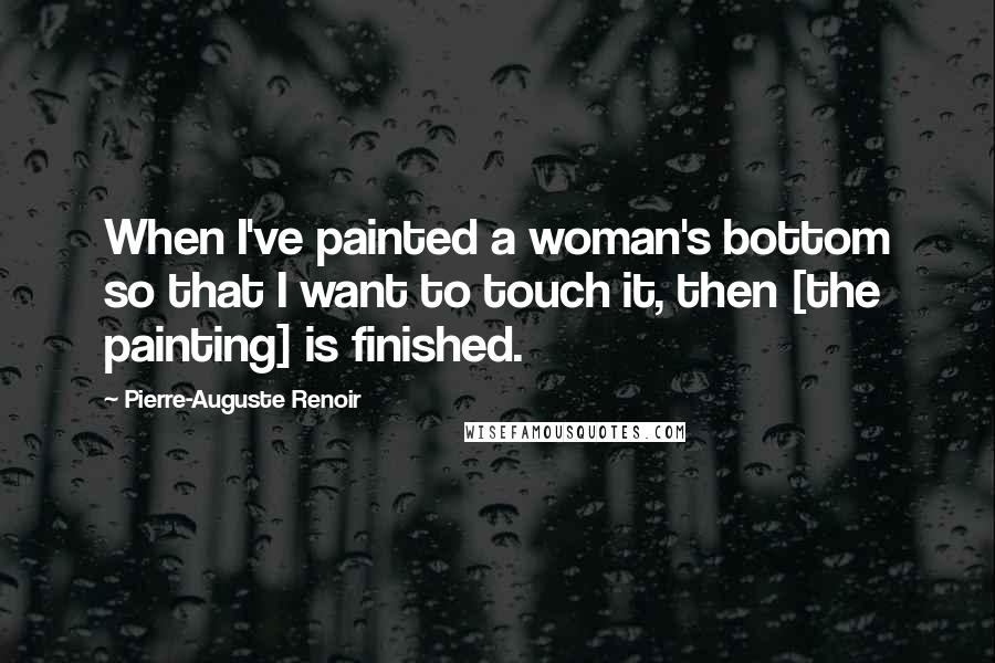 Pierre-Auguste Renoir Quotes: When I've painted a woman's bottom so that I want to touch it, then [the painting] is finished.