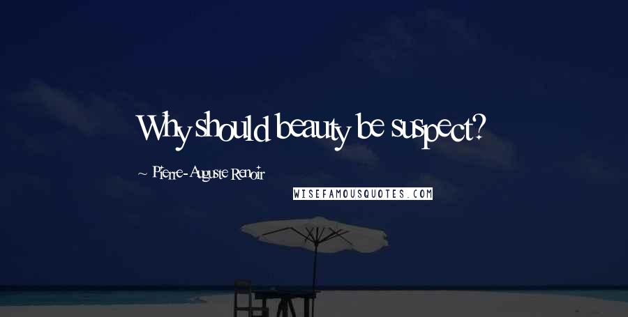 Pierre-Auguste Renoir Quotes: Why should beauty be suspect?