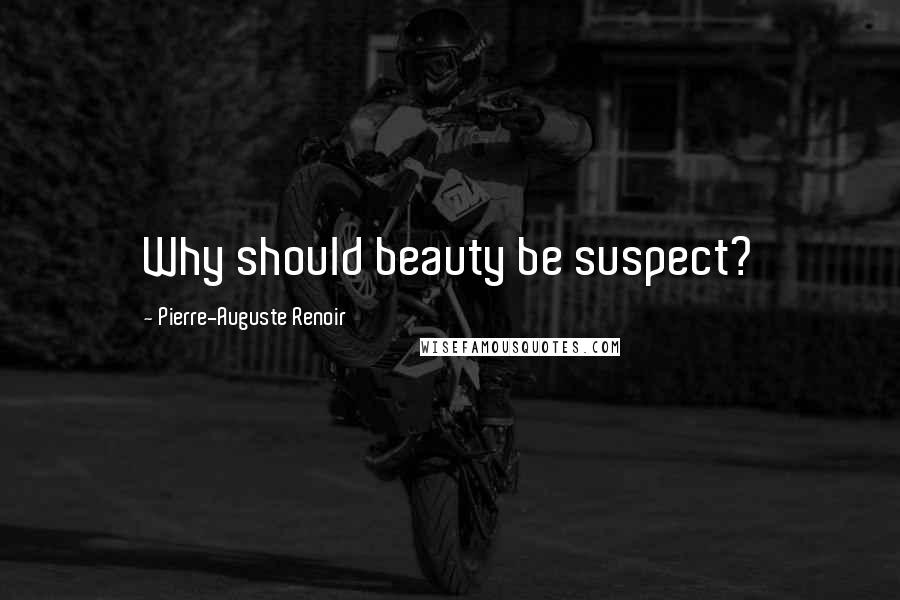 Pierre-Auguste Renoir Quotes: Why should beauty be suspect?