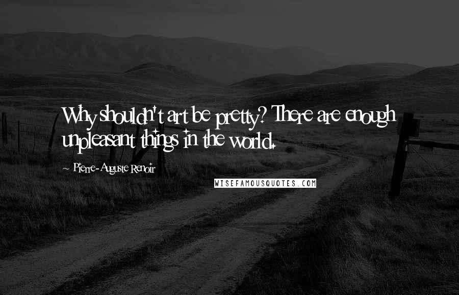 Pierre-Auguste Renoir Quotes: Why shouldn't art be pretty? There are enough unpleasant things in the world.
