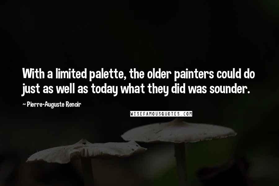 Pierre-Auguste Renoir Quotes: With a limited palette, the older painters could do just as well as today what they did was sounder.