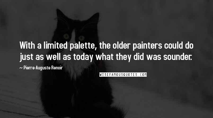 Pierre-Auguste Renoir Quotes: With a limited palette, the older painters could do just as well as today what they did was sounder.