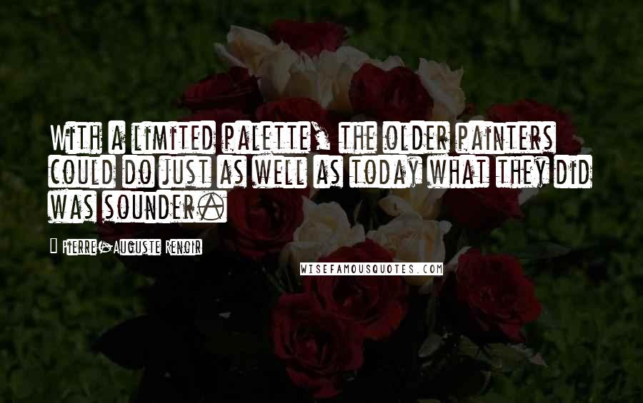 Pierre-Auguste Renoir Quotes: With a limited palette, the older painters could do just as well as today what they did was sounder.