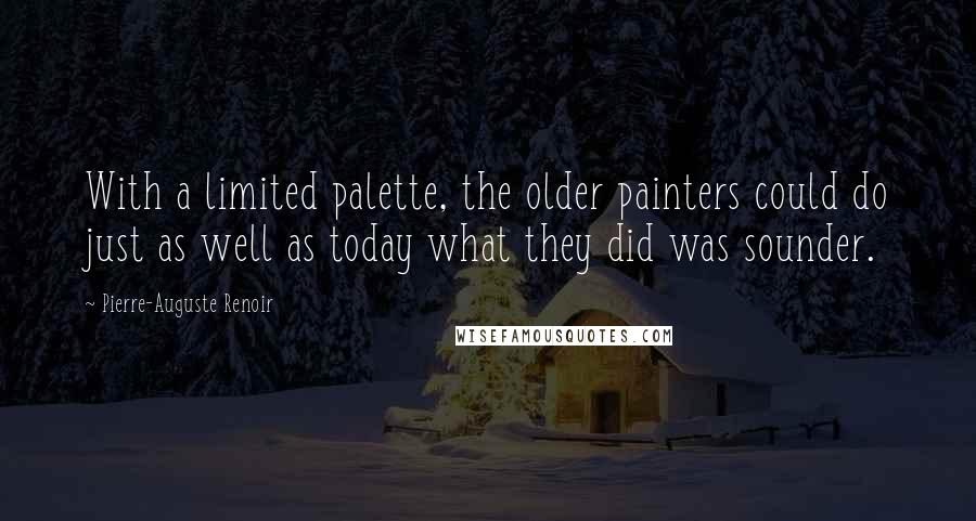Pierre-Auguste Renoir Quotes: With a limited palette, the older painters could do just as well as today what they did was sounder.