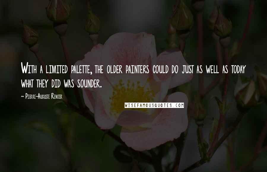 Pierre-Auguste Renoir Quotes: With a limited palette, the older painters could do just as well as today what they did was sounder.