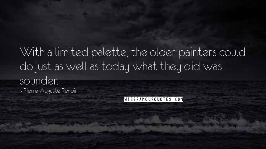 Pierre-Auguste Renoir Quotes: With a limited palette, the older painters could do just as well as today what they did was sounder.