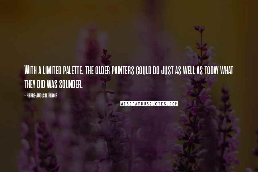 Pierre-Auguste Renoir Quotes: With a limited palette, the older painters could do just as well as today what they did was sounder.
