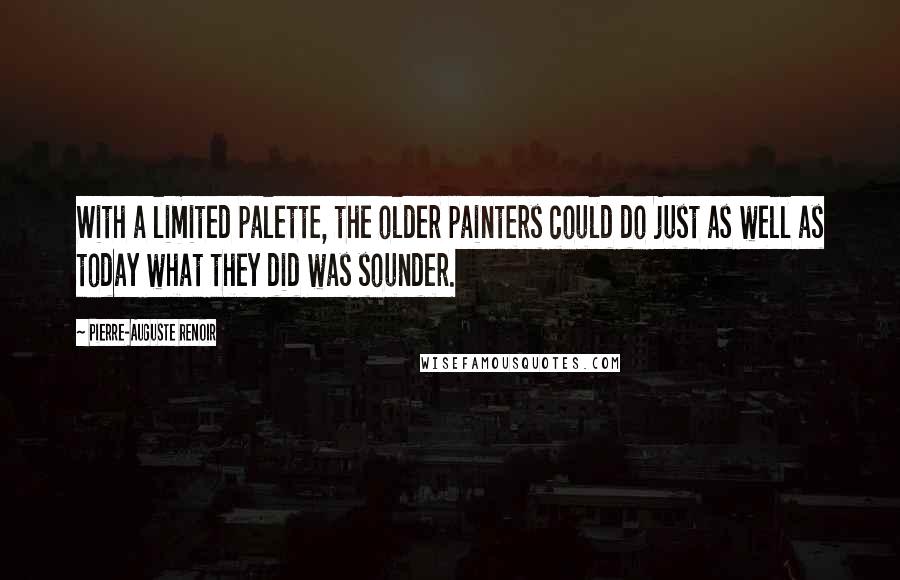 Pierre-Auguste Renoir Quotes: With a limited palette, the older painters could do just as well as today what they did was sounder.