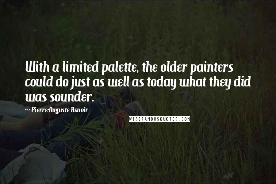 Pierre-Auguste Renoir Quotes: With a limited palette, the older painters could do just as well as today what they did was sounder.