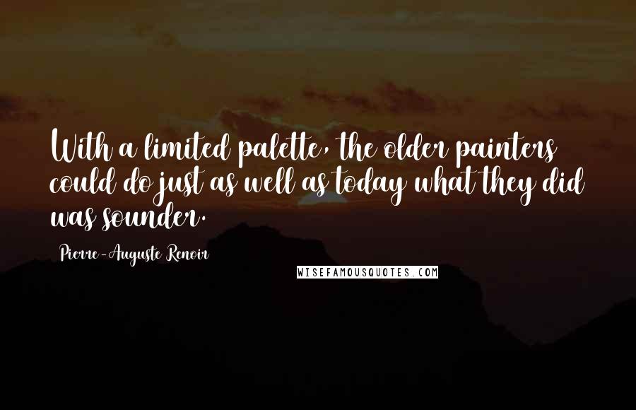 Pierre-Auguste Renoir Quotes: With a limited palette, the older painters could do just as well as today what they did was sounder.