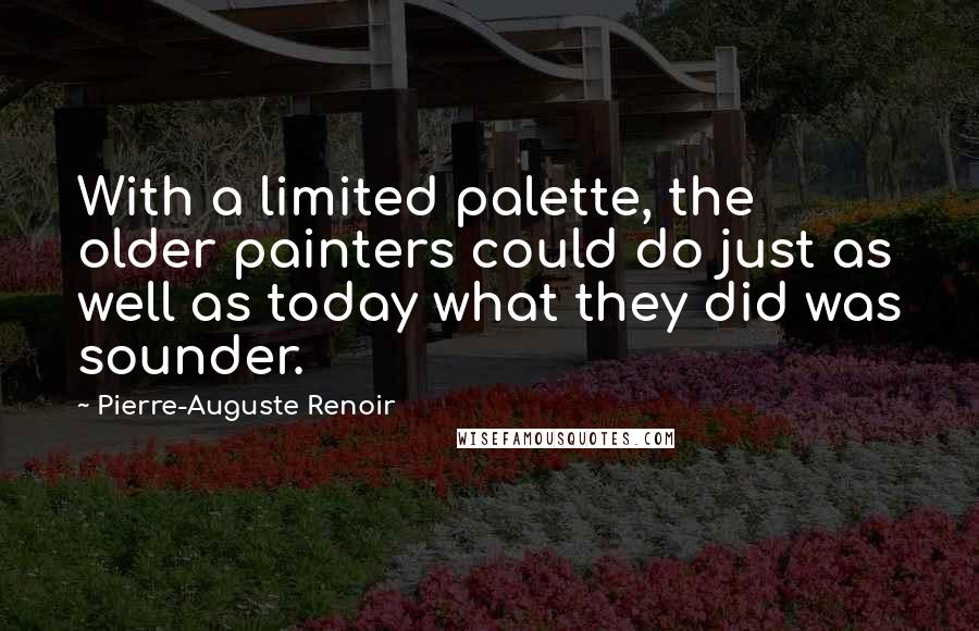 Pierre-Auguste Renoir Quotes: With a limited palette, the older painters could do just as well as today what they did was sounder.