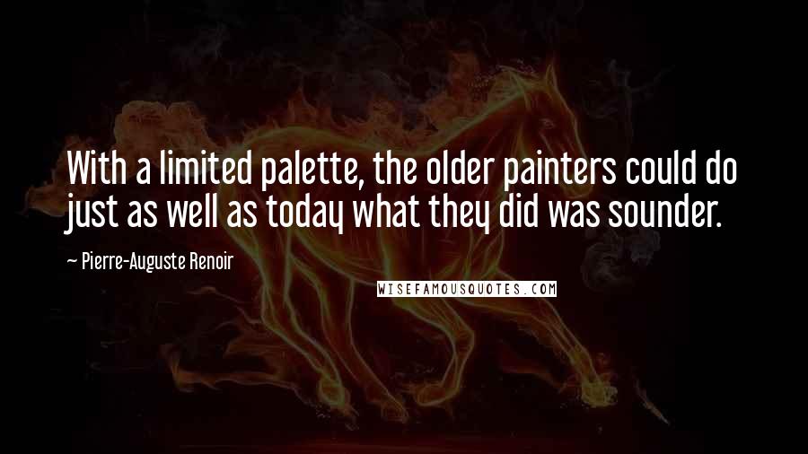 Pierre-Auguste Renoir Quotes: With a limited palette, the older painters could do just as well as today what they did was sounder.