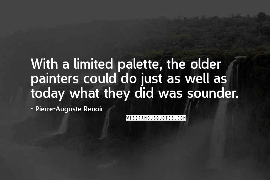 Pierre-Auguste Renoir Quotes: With a limited palette, the older painters could do just as well as today what they did was sounder.