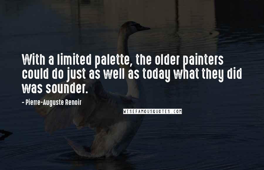 Pierre-Auguste Renoir Quotes: With a limited palette, the older painters could do just as well as today what they did was sounder.