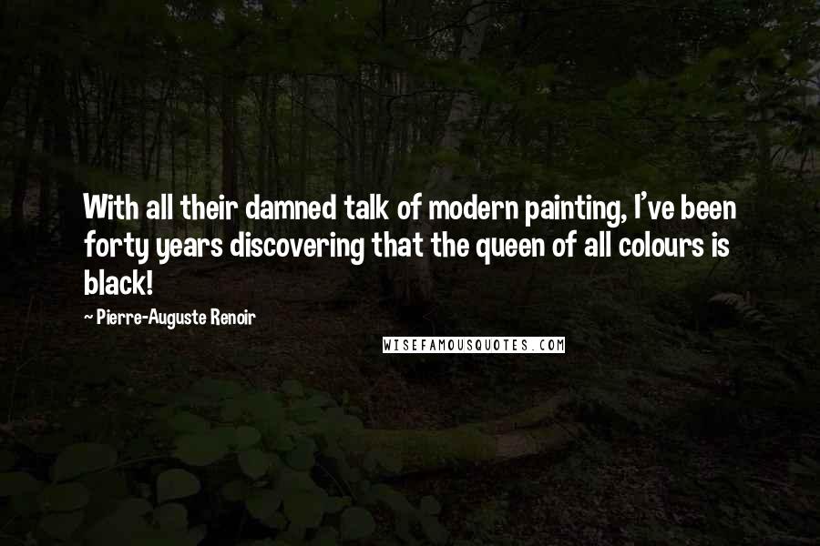 Pierre-Auguste Renoir Quotes: With all their damned talk of modern painting, I've been forty years discovering that the queen of all colours is black!