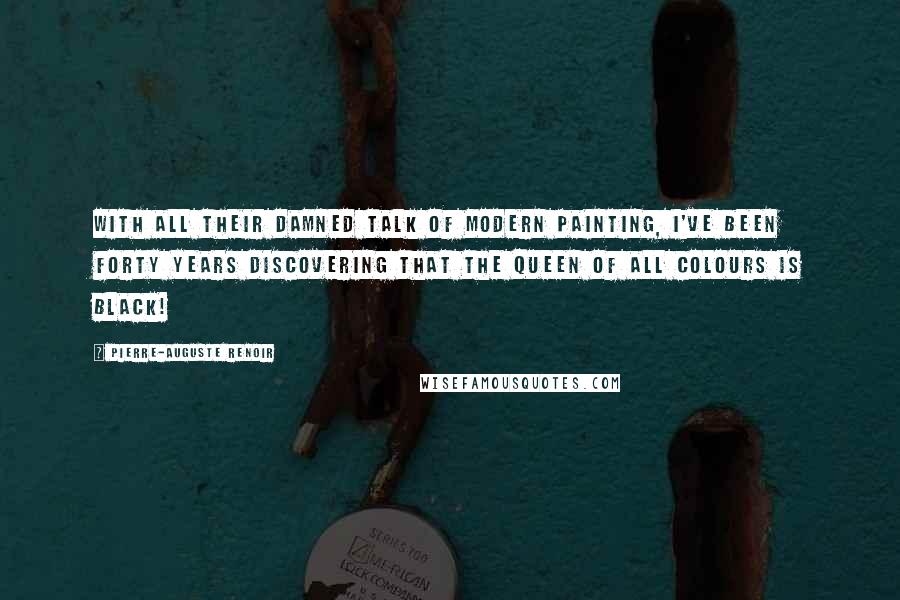 Pierre-Auguste Renoir Quotes: With all their damned talk of modern painting, I've been forty years discovering that the queen of all colours is black!