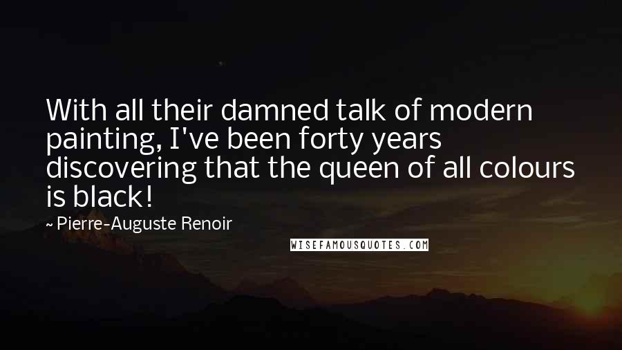 Pierre-Auguste Renoir Quotes: With all their damned talk of modern painting, I've been forty years discovering that the queen of all colours is black!