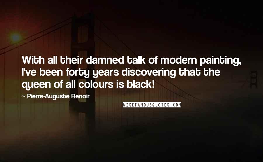 Pierre-Auguste Renoir Quotes: With all their damned talk of modern painting, I've been forty years discovering that the queen of all colours is black!