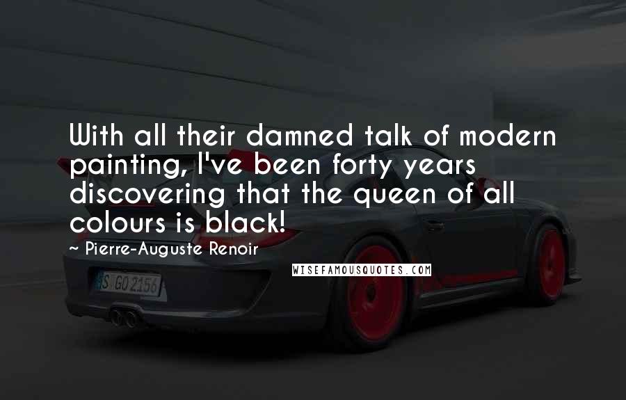 Pierre-Auguste Renoir Quotes: With all their damned talk of modern painting, I've been forty years discovering that the queen of all colours is black!