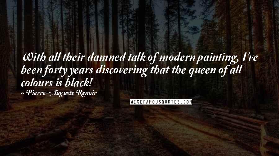 Pierre-Auguste Renoir Quotes: With all their damned talk of modern painting, I've been forty years discovering that the queen of all colours is black!