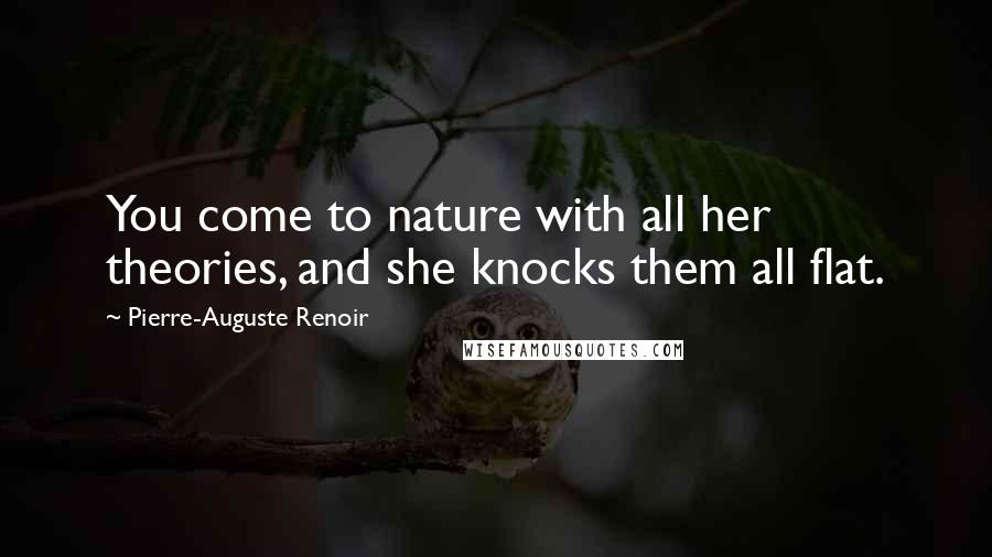 Pierre-Auguste Renoir Quotes: You come to nature with all her theories, and she knocks them all flat.