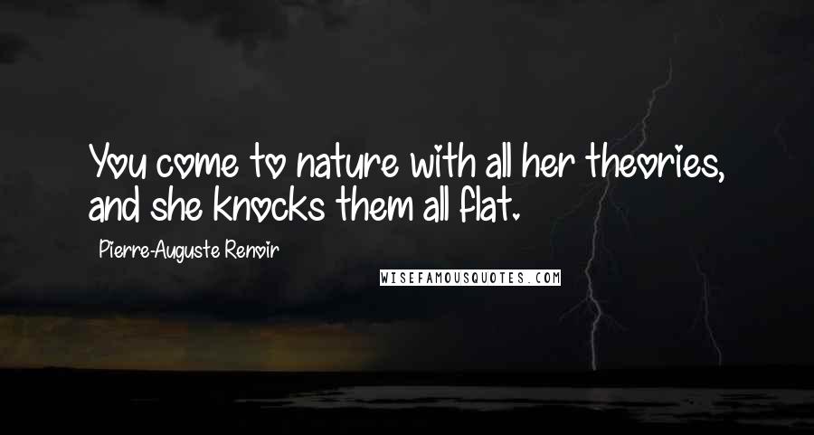 Pierre-Auguste Renoir Quotes: You come to nature with all her theories, and she knocks them all flat.