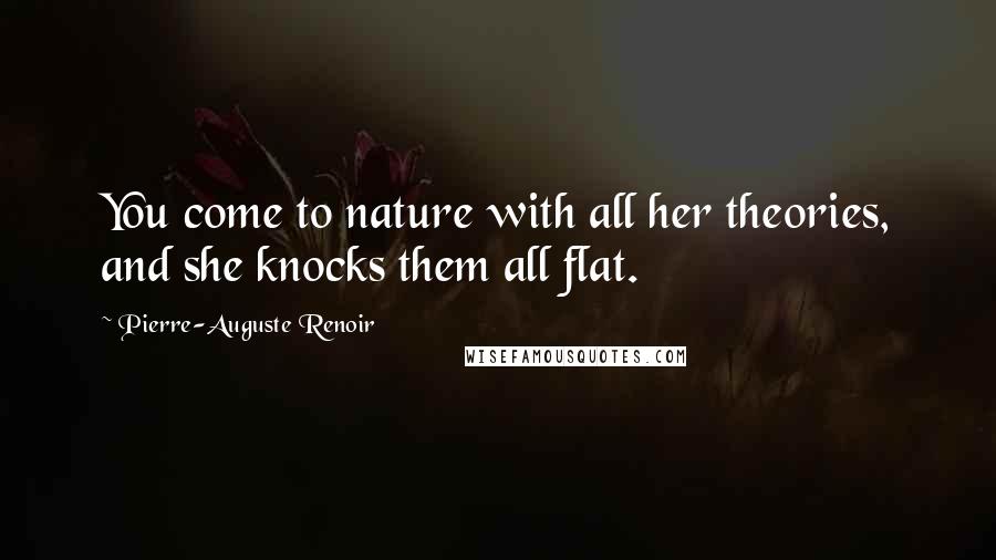 Pierre-Auguste Renoir Quotes: You come to nature with all her theories, and she knocks them all flat.