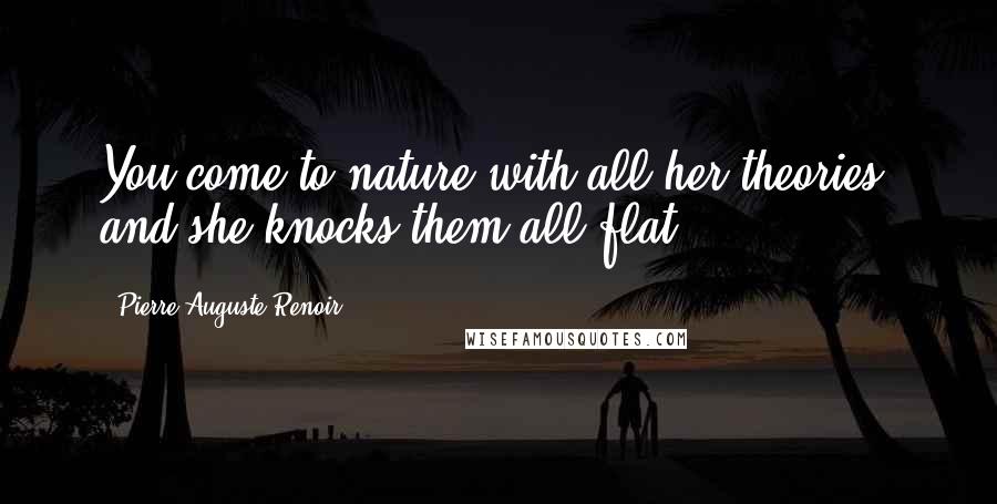 Pierre-Auguste Renoir Quotes: You come to nature with all her theories, and she knocks them all flat.