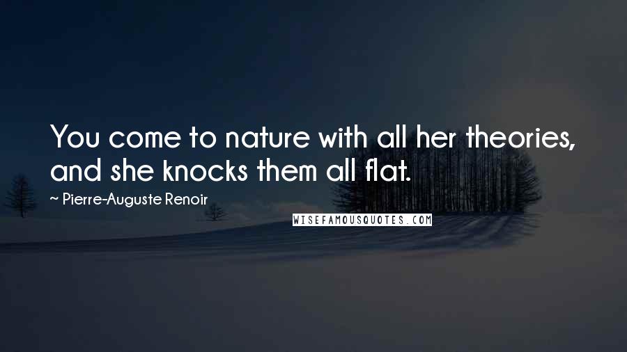 Pierre-Auguste Renoir Quotes: You come to nature with all her theories, and she knocks them all flat.