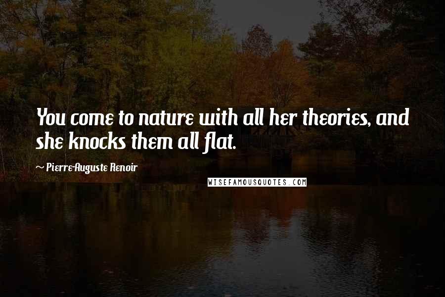 Pierre-Auguste Renoir Quotes: You come to nature with all her theories, and she knocks them all flat.