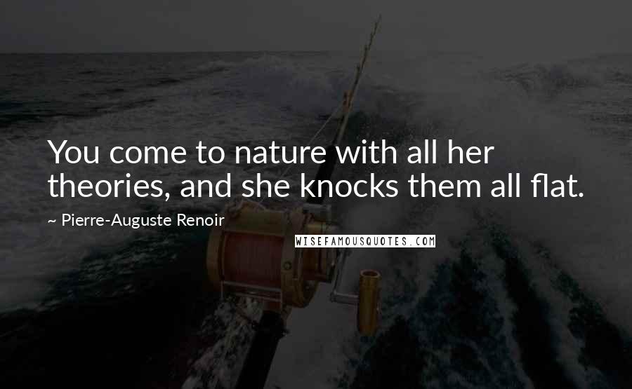 Pierre-Auguste Renoir Quotes: You come to nature with all her theories, and she knocks them all flat.